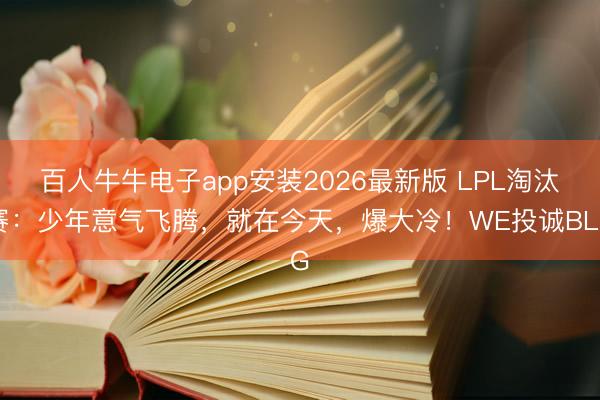 百人牛牛电子app安装2026最新版 LPL淘汰赛：少年意气飞腾，就在今天，爆大冷！WE投诚BLG