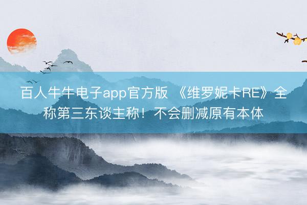 百人牛牛电子app官方版 《维罗妮卡RE》全称第三东谈主称!不会删减原有本体