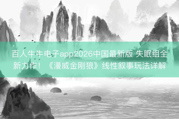 百人牛牛电子app2026中国最新版 失眠组全新力作！《漫威金刚狼》线性叙事玩法详解
