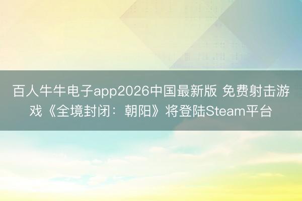 百人牛牛电子app2026中国最新版 免费射击游戏《全境封闭：朝阳》将登陆Steam平台