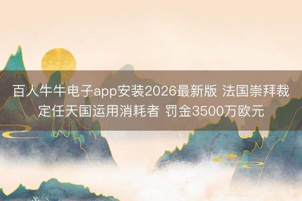 百人牛牛电子app安装2026最新版 法国崇拜裁定任天国运用消耗者 罚金3500万欧元
