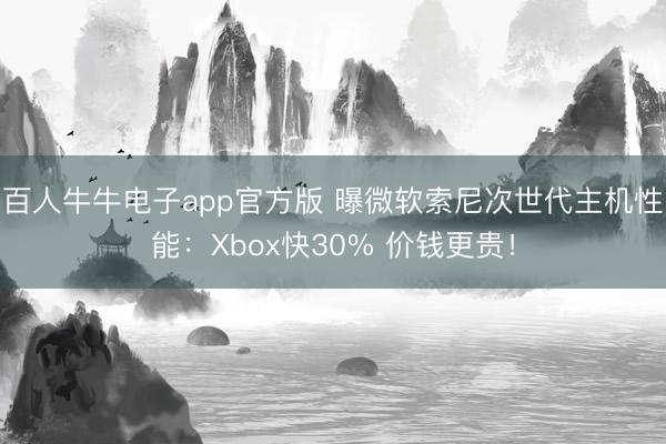 百人牛牛电子app官方版 曝微软索尼次世代主机性能:Xbox快30% 价钱更贵!