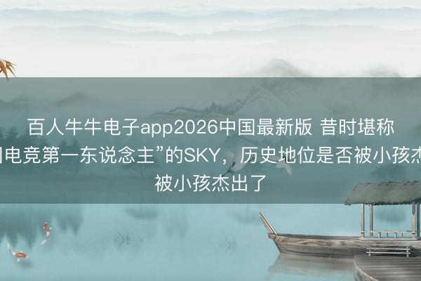 百人牛牛电子app2026中国最新版 昔时堪称“中国电竞第一东说念主”的SKY，历史地位是否被小孩杰出了