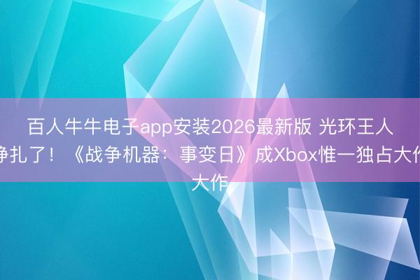 百人牛牛电子app安装2026最新版 光环王人挣扎了！《战争机器：事变日》成Xbox惟一独占大作