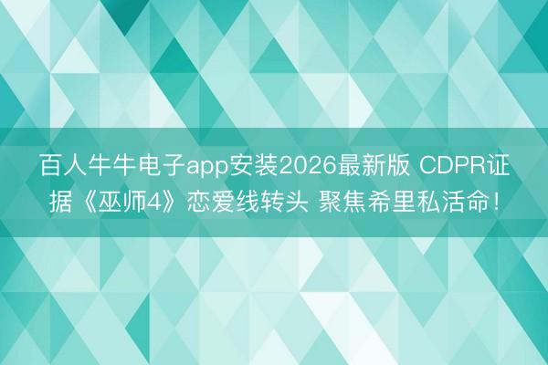 百人牛牛电子app安装2026最新版 CDPR证据《巫师4》恋爱线转头 聚焦希里私活命！