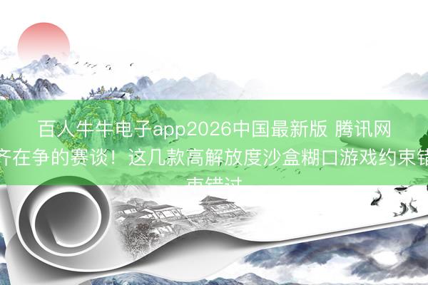 百人牛牛电子app2026中国最新版 腾讯网易齐在争的赛谈！这几款高解放度沙盒糊口游戏约束错过