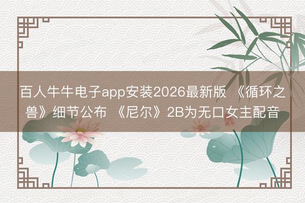 百人牛牛电子app安装2026最新版 《循环之兽》细节公布 《尼尔》2B为无口女主配音