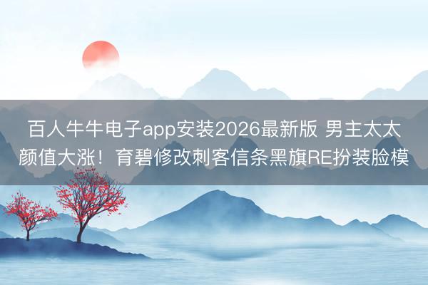 百人牛牛电子app安装2026最新版 男主太太颜值大涨！育碧修改刺客信条黑旗RE扮装脸模