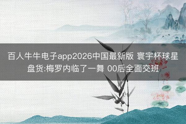 百人牛牛电子app2026中国最新版 寰宇杯球星盘货:梅罗内临了一舞 00后全面交班