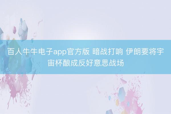 百人牛牛电子app官方版 暗战打响 伊朗要将宇宙杯酿成反好意思战场