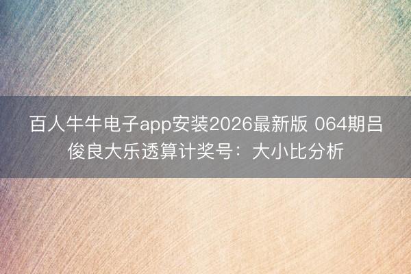 百人牛牛电子app安装2026最新版 064期吕俊良大乐透算计奖号：大小比分析