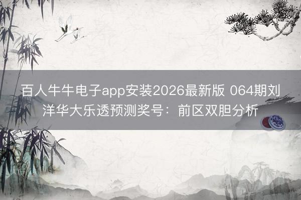 百人牛牛电子app安装2026最新版 064期刘洋华大乐透预测奖号：前区双胆分析