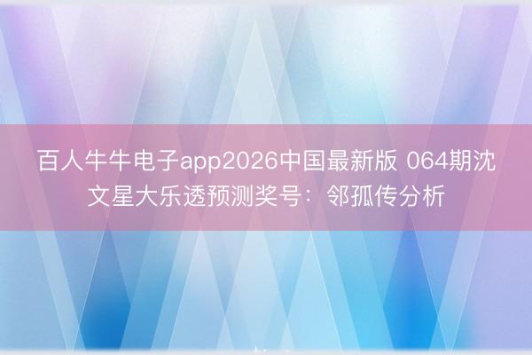 百人牛牛电子app2026中国最新版 064期沈文星大乐透预测奖号：邻孤传分析