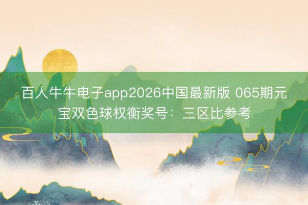 百人牛牛电子app2026中国最新版 065期元宝双色球权衡奖号：三区比参考