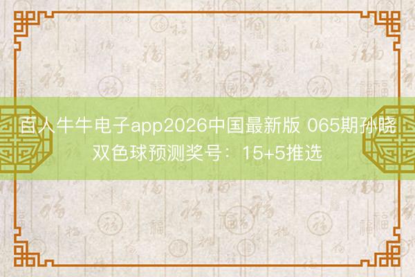 百人牛牛电子app2026中国最新版 065期孙晓双色球预测奖号：15+5推选