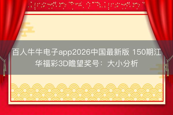 百人牛牛电子app2026中国最新版 150期江华福彩3D瞻望奖号：大小分析