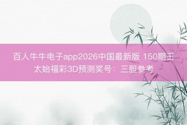 百人牛牛电子app2026中国最新版 150期王太始福彩3D预测奖号：三胆参考