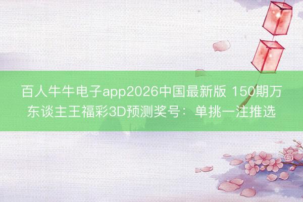 百人牛牛电子app2026中国最新版 150期万东谈主王福彩3D预测奖号：单挑一注推选