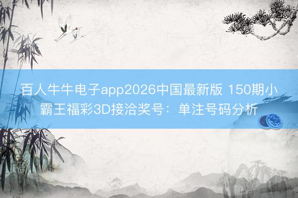 百人牛牛电子app2026中国最新版 150期小霸王福彩3D接洽奖号:单注号码分析