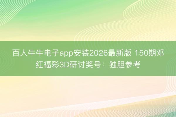 百人牛牛电子app安装2026最新版 150期邓红福彩3D研讨奖号:独胆参考