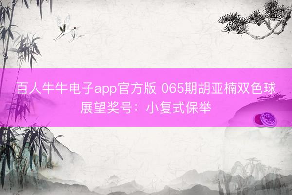 百人牛牛电子app官方版 065期胡亚楠双色球展望奖号：小复式保举
