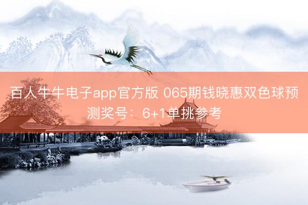 百人牛牛电子app官方版 065期钱晓惠双色球预测奖号：6+1单挑参考