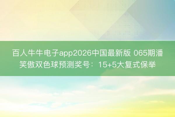 百人牛牛电子app2026中国最新版 065期潘笑傲双色球预测奖号：15+5大复式保举