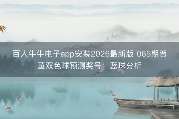 百人牛牛电子app安装2026最新版 065期贺童双色球预测奖号：蓝球分析
