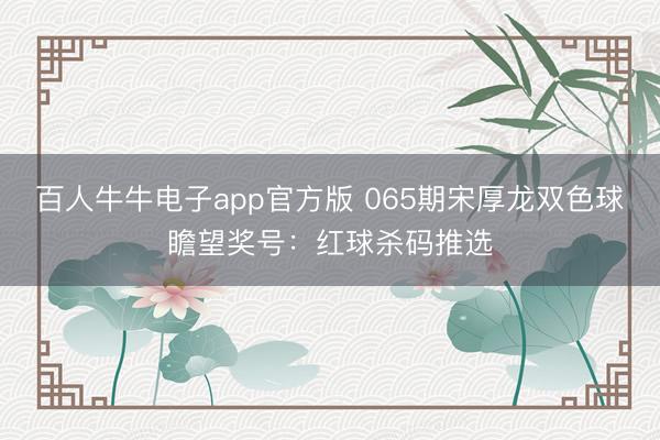 百人牛牛电子app官方版 065期宋厚龙双色球瞻望奖号:红球杀码推选