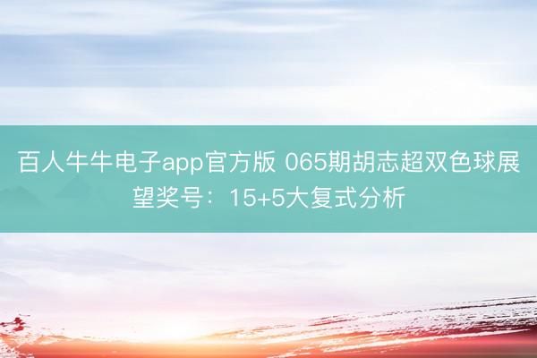 百人牛牛电子app官方版 065期胡志超双色球展望奖号：15+5大复式分析