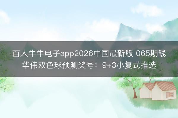 百人牛牛电子app2026中国最新版 065期钱华伟双色球预测奖号:9+3小复式推选