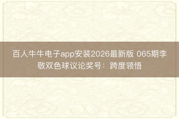 百人牛牛电子app安装2026最新版 065期李敬双色球议论奖号:跨度领悟