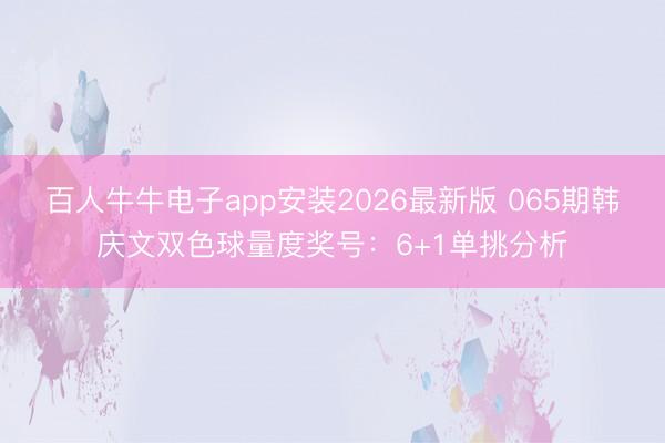 百人牛牛电子app安装2026最新版 065期韩庆文双色球量度奖号：6+1单挑分析