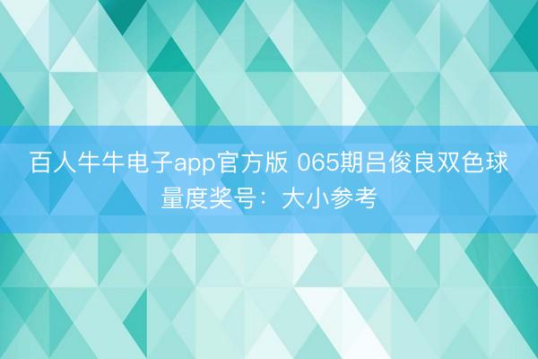 百人牛牛电子app官方版 065期吕俊良双色球量度奖号:大小参考