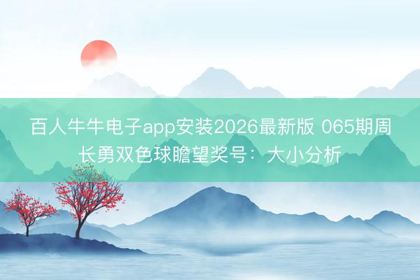 百人牛牛电子app安装2026最新版 065期周长勇双色球瞻望奖号：大小分析