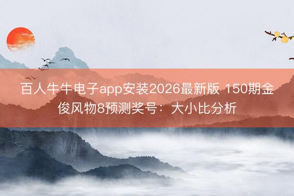 百人牛牛电子app安装2026最新版 150期金俊风物8预测奖号：大小比分析