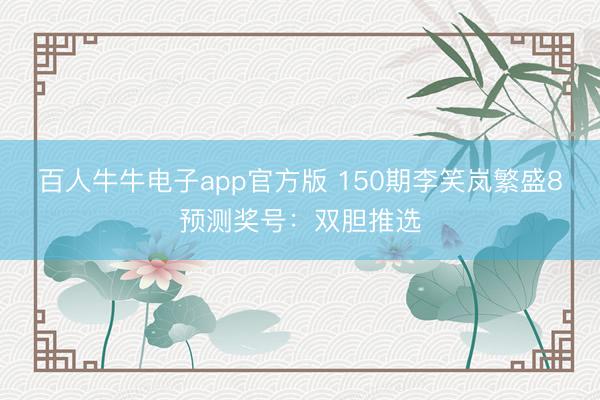 百人牛牛电子app官方版 150期李笑岚繁盛8预测奖号：双胆推选