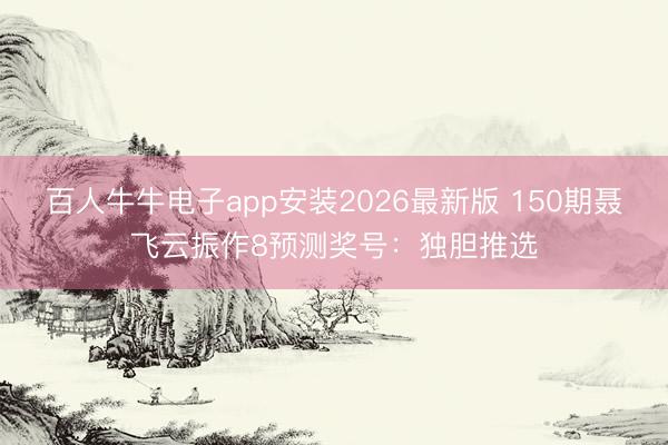 百人牛牛电子app安装2026最新版 150期聂飞云振作8预测奖号：独胆推选