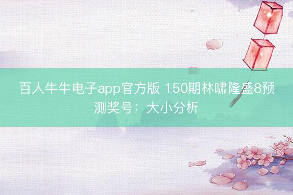 百人牛牛电子app官方版 150期林啸隆盛8预测奖号：大小分析