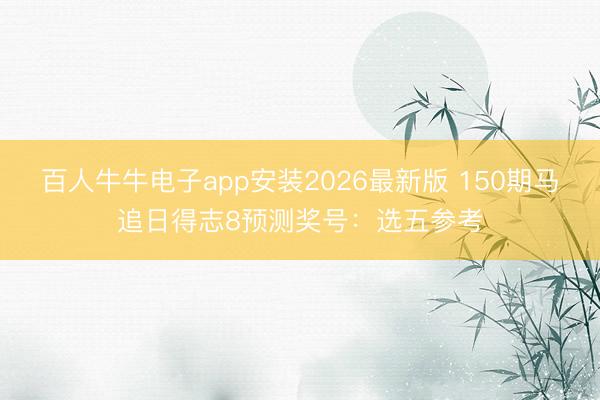 百人牛牛电子app安装2026最新版 150期马追日得志8预测奖号：选五参考