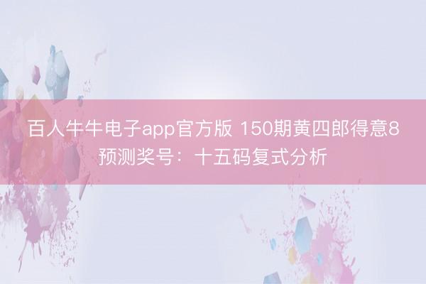 百人牛牛电子app官方版 150期黄四郎得意8预测奖号：十五码复式分析
