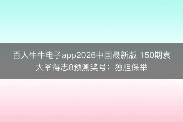 百人牛牛电子app2026中国最新版 150期袁大爷得志8预测奖号：独胆保举