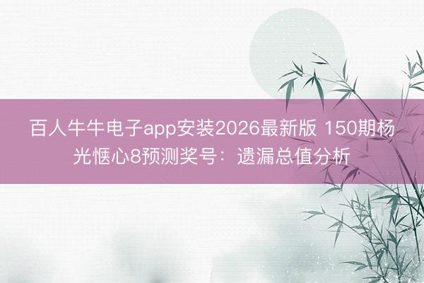 百人牛牛电子app安装2026最新版 150期杨光惬心8预测奖号:遗漏总值分析