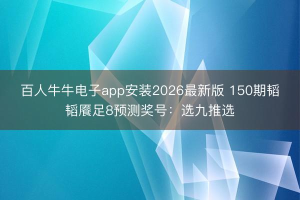 百人牛牛电子app安装2026最新版 150期韬韬餍足8预测奖号：选九推选