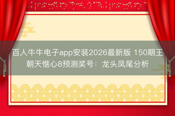 百人牛牛电子app安装2026最新版 150期王朝天惬心8预测奖号:龙头凤尾分析