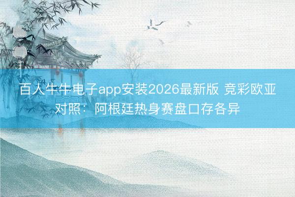 百人牛牛电子app安装2026最新版 竞彩欧亚对照：阿根廷热身赛盘口存各异