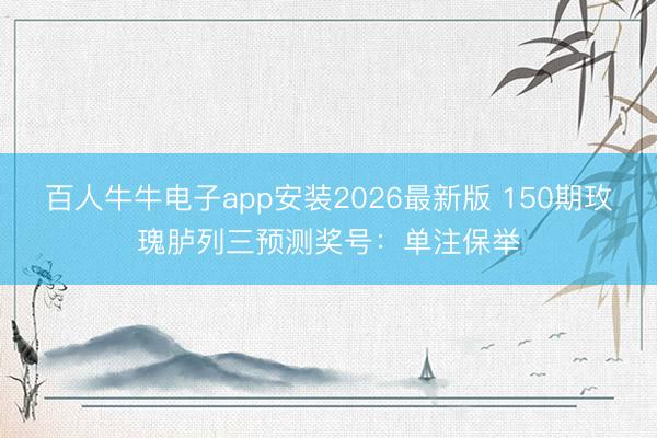 百人牛牛电子app安装2026最新版 150期玫瑰胪列三预测奖号：单注保举