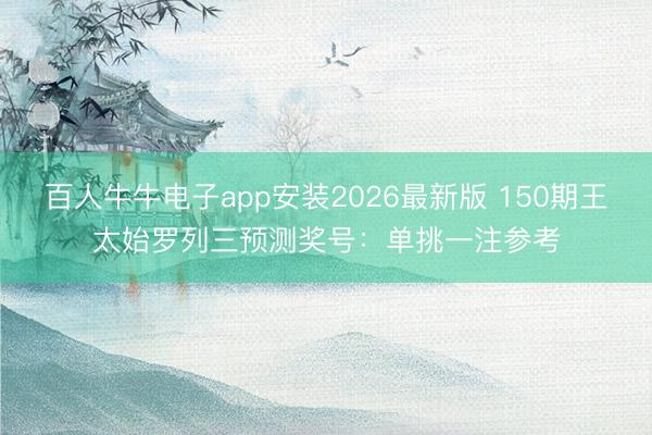 百人牛牛电子app安装2026最新版 150期王太始罗列三预测奖号：单挑一注参考