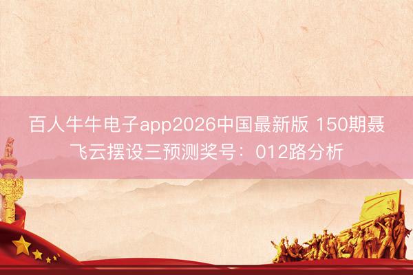 百人牛牛电子app2026中国最新版 150期聂飞云摆设三预测奖号：012路分析
