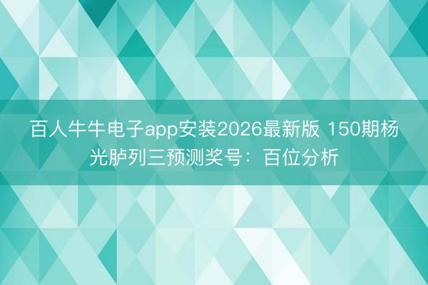 百人牛牛电子app安装2026最新版 150期杨光胪列三预测奖号:百位分析